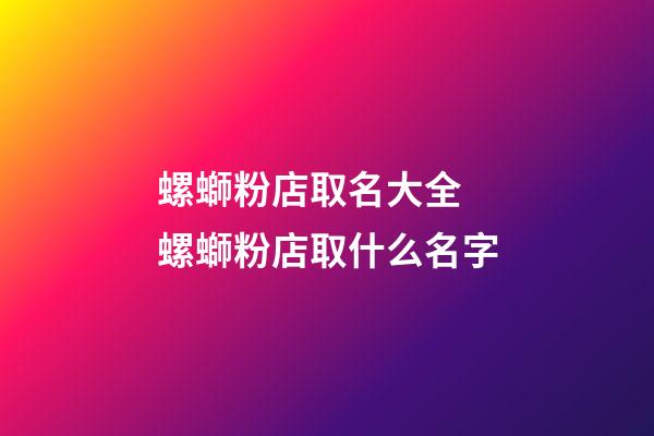螺螄粉店取名大全 螺螄粉店取什么名字-第1張-店鋪起名-玄機派